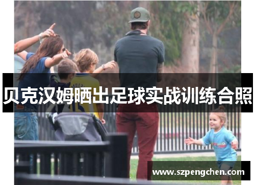 贝克汉姆晒出足球实战训练合照