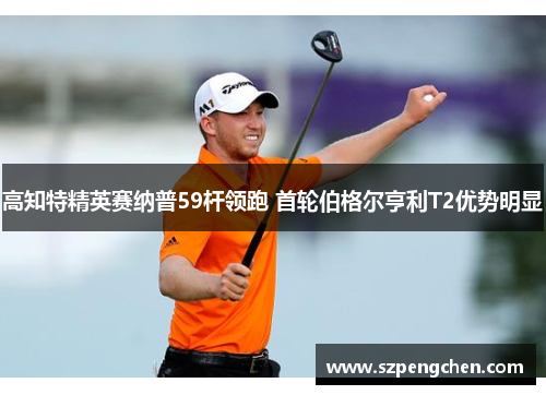 高知特精英赛纳普59杆领跑 首轮伯格尔亨利T2优势明显
