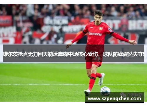 维尔茨抢点无力回天勒沃库森中场核心受伤，球队防线骤然失守!