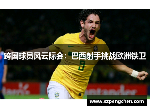 跨国球员风云际会：巴西射手挑战欧洲铁卫