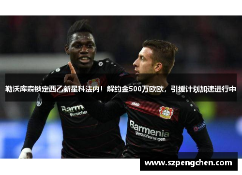 勒沃库森锁定西乙新星科法内！解约金500万欧欧，引援计划加速进行中