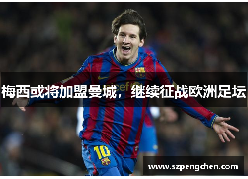 梅西或将加盟曼城，继续征战欧洲足坛