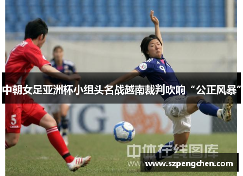 中朝女足亚洲杯小组头名战越南裁判吹响“公正风暴”